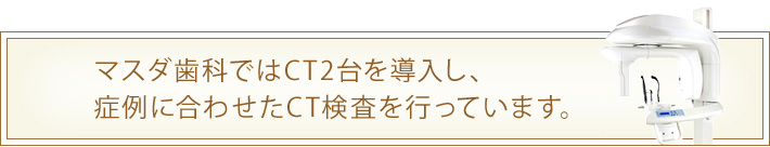 マスダ歯科ではCT2台を導入し、
症例に合わせたCT検査を行っています。