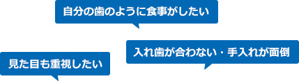 自分の歯のように食事がしたい、見た目も重視したい、入れ歯が合わない・手入れが面倒