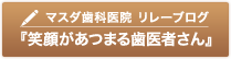 マスダ歯科医院 リレーブログ『笑顔があつまる歯医者さん』