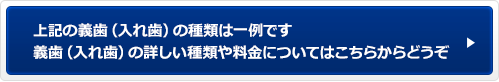 上記の義歯（入れ歯）の種類は一例です義歯（入れ歯）の詳しい種類や料金についてはこちらからどうぞ