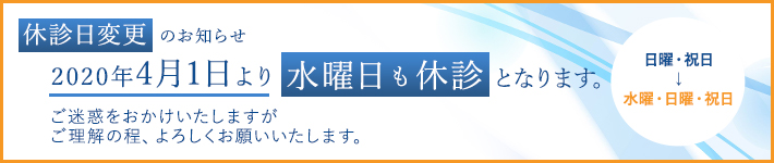 休診日変更のお知らせ2020年4月1日より水曜日も休診となります。日曜・祝日 → 水曜・日曜・祝日ご迷惑をおかけいたしますがご理解の程、よろしくお願いいたします。
