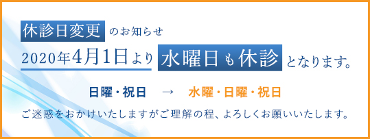 休診日変更のお知らせ2020年4月1日より水曜日も休診となります。日曜・祝日 → 水曜・日曜・祝日ご迷惑をおかけいたしますがご理解の程、よろしくお願いいたします。