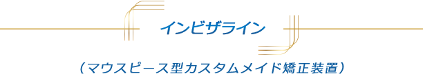 インビザライン（マウスピース型カスタムメイド矯正装置）