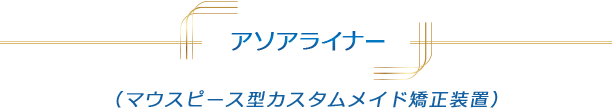 アソアライナー（マウスピース型カスタムメイド矯正装置）