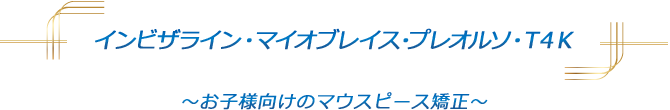 インビザライン・マイオブレイス・プレオルソ・T4K